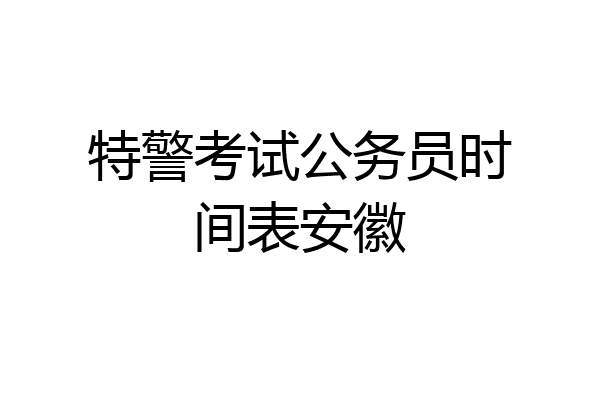 特警考试公务员时间表安徽
