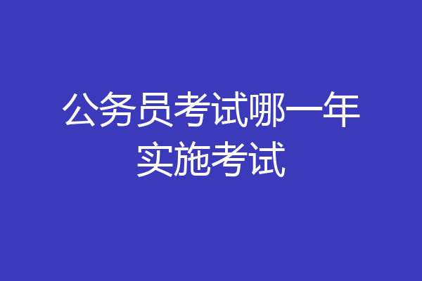 公务员考试哪一年实施考试