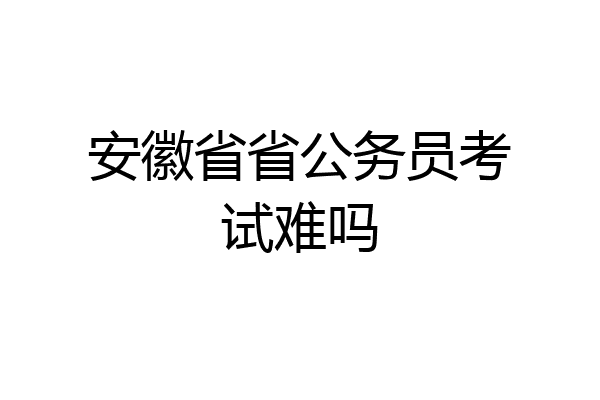 安徽省省公务员考试难吗