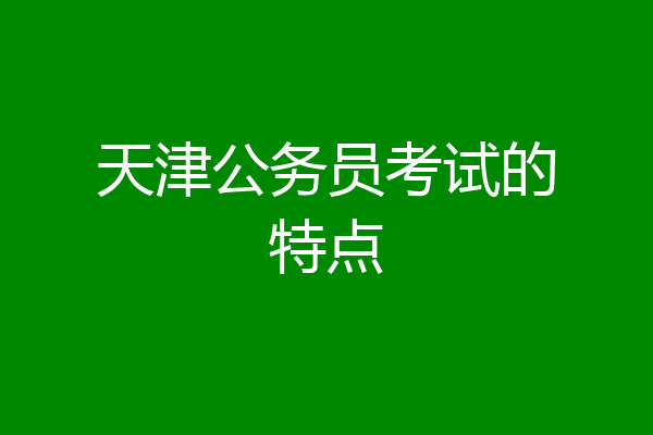 天津公务员考试的特点