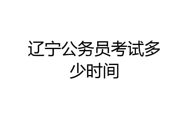 辽宁公务员考试多少时间