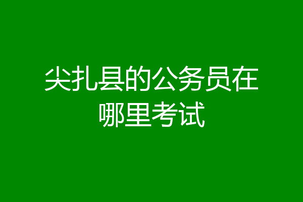 尖扎县的公务员在哪里考试