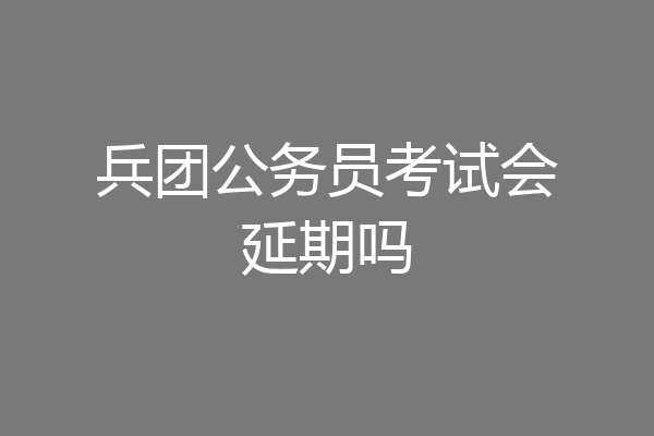 兵团公务员考试会延期吗