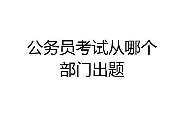 公务员考试从哪个部门出题