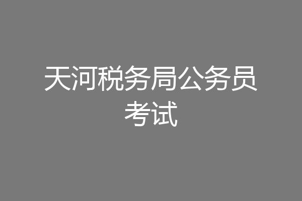 天河税务局公务员考试