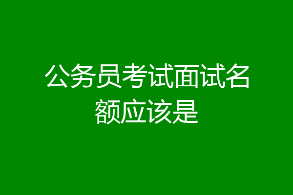 公务员考试面试名额应该是