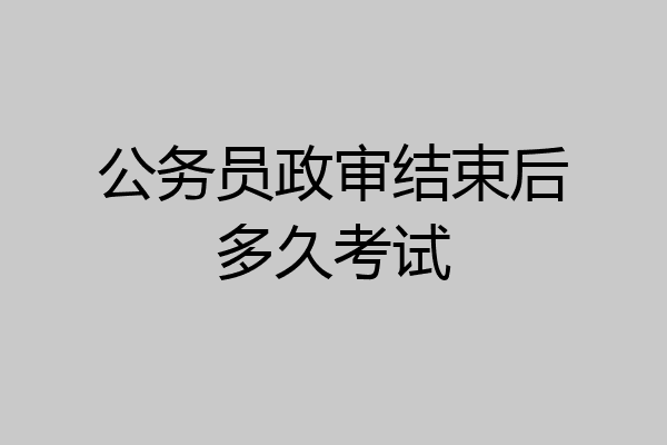 公务员政审结束后多久考试