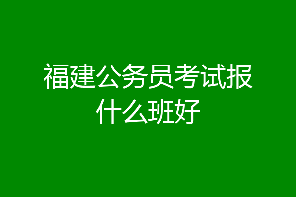 福建公务员考试报什么班好