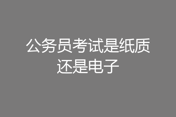 公务员考试是纸质还是电子