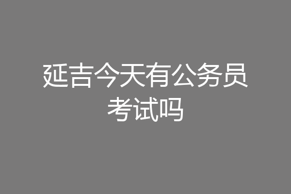 延吉今天有公务员考试吗