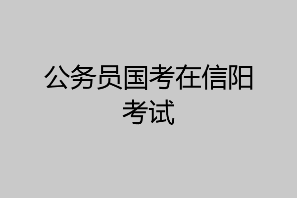 公务员国考在信阳考试