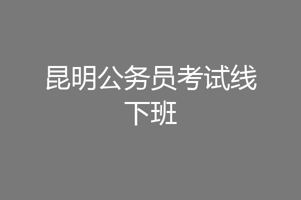 昆明公务员考试线下班