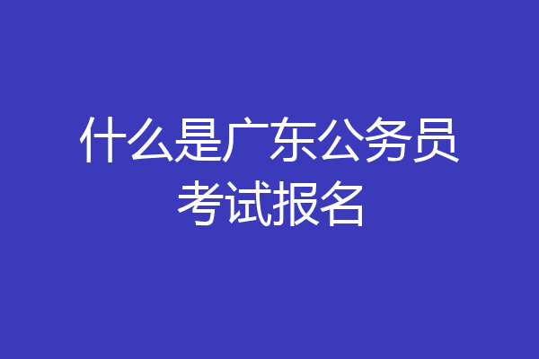 什么是广东公务员考试报名