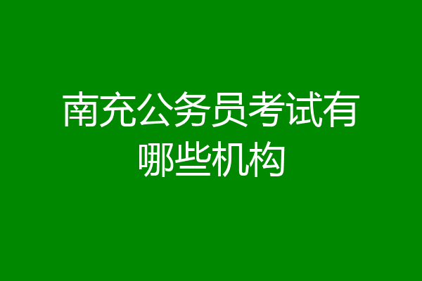 南充公务员考试有哪些机构