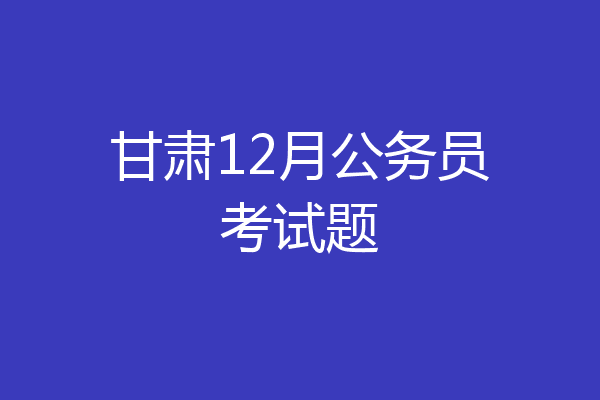 甘肃12月公务员考试题