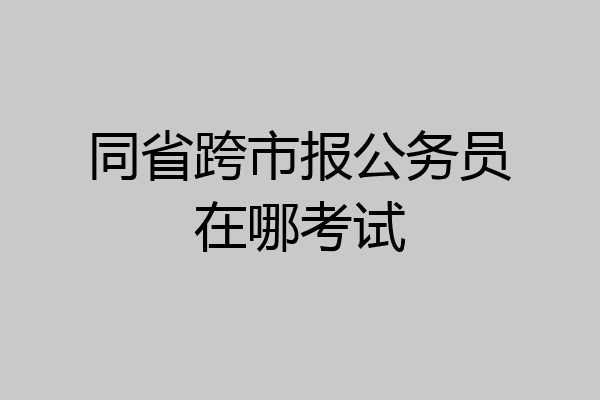 同省跨市报公务员在哪考试