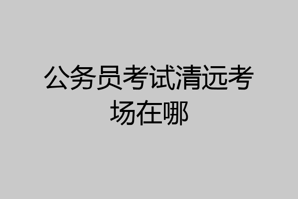 公务员考试清远考场在哪