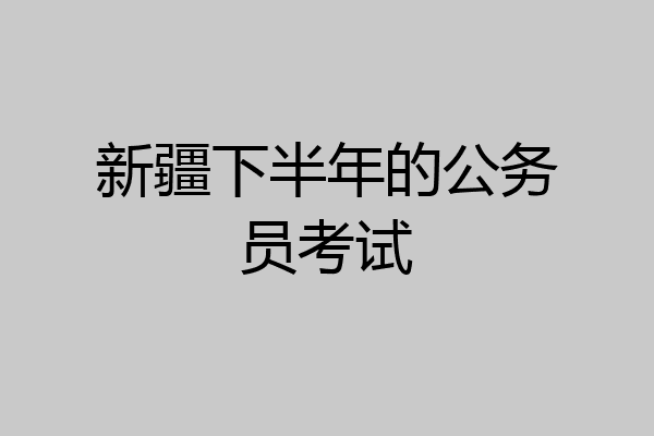 新疆下半年的公务员考试