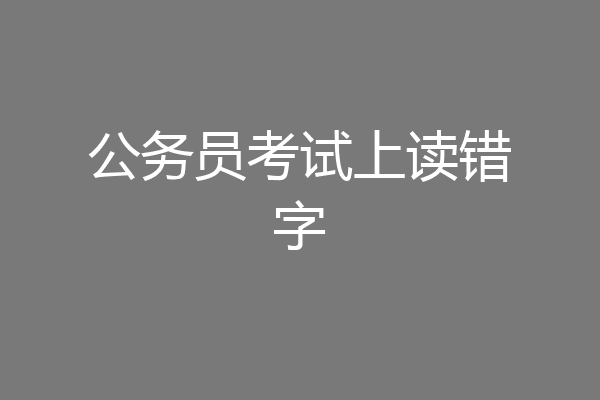 公务员考试上读错字