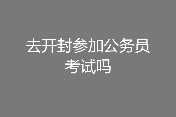 去开封参加公务员考试吗