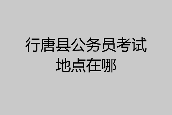 行唐县公务员考试地点在哪