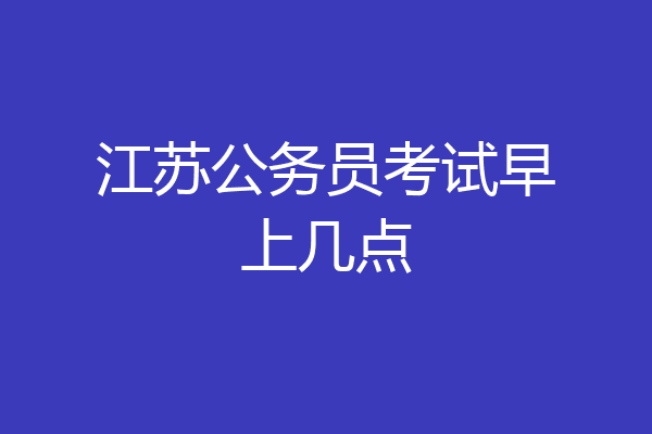江苏公务员考试早上几点