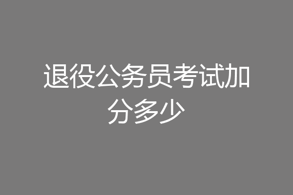 退役公务员考试加分多少