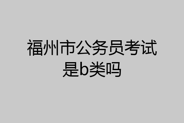 福州市公务员考试是b类吗