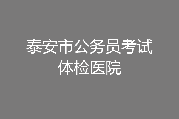 泰安市公务员考试体检医院