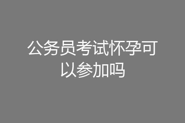 公务员考试怀孕可以参加吗