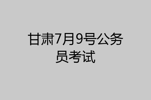 甘肃7月9号公务员考试