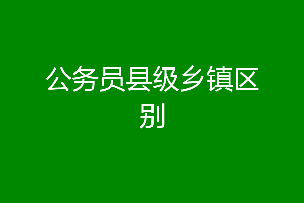 公务员县级乡镇区别