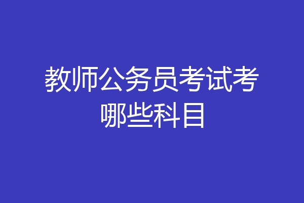 教师公务员考试考哪些科目