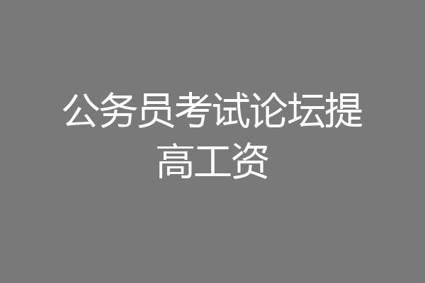 公务员考试论坛提高工资
