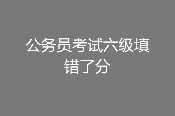 公务员考试六级填错了分