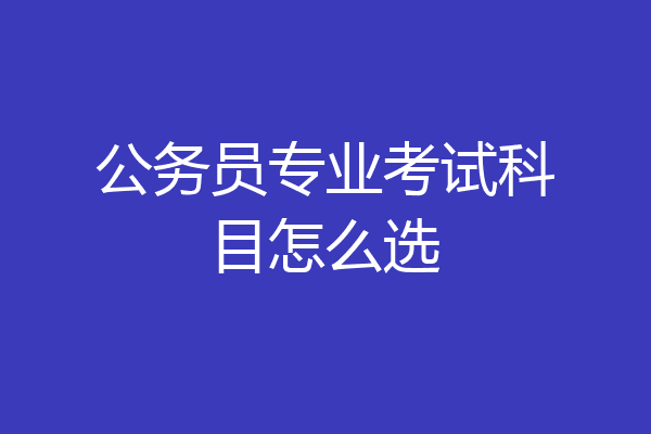 公务员专业考试科目怎么选