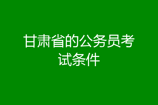 甘肃省的公务员考试条件