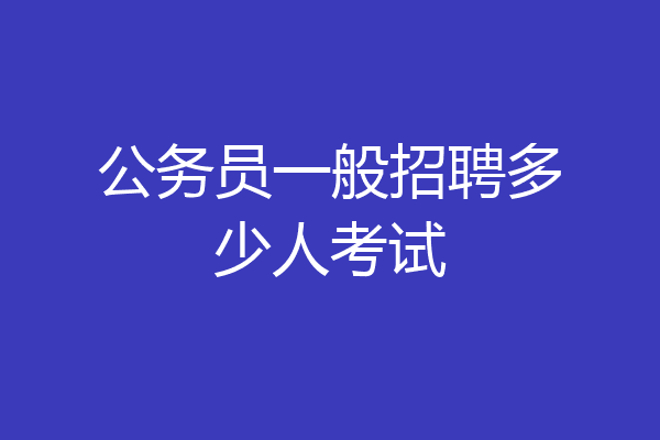 公务员一般招聘多少人考试
