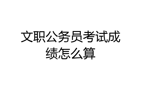 文职公务员考试成绩怎么算