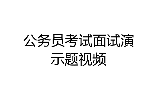 公务员考试面试演示题视频