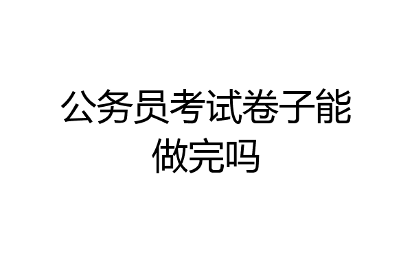 公务员考试卷子能做完吗