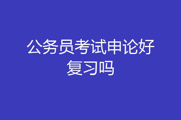 公务员考试申论好复习吗