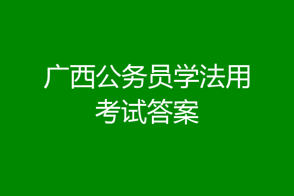 广西公务员学法用考试答案