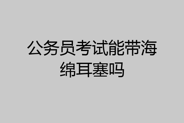 公务员考试能带海绵耳塞吗