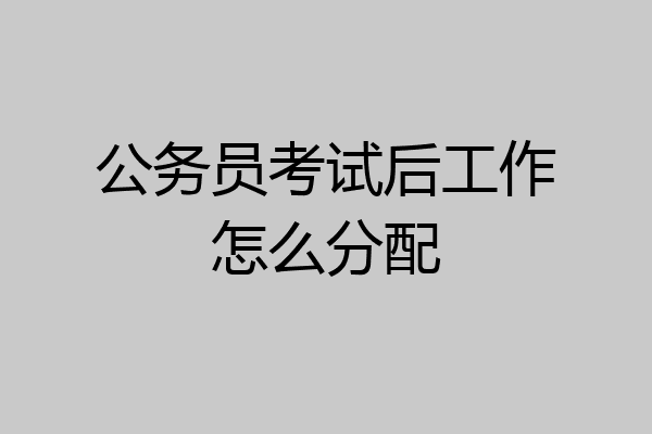公务员考试后工作怎么分配