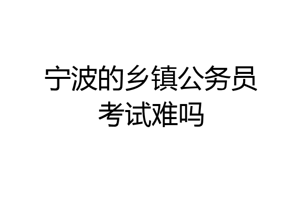宁波的乡镇公务员考试难吗