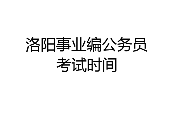 洛阳事业编公务员考试时间