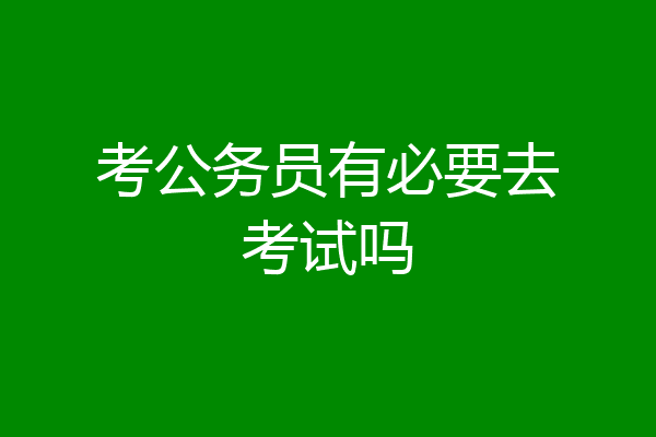 考公务员有必要去考试吗