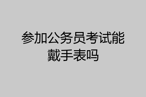 参加公务员考试能戴手表吗