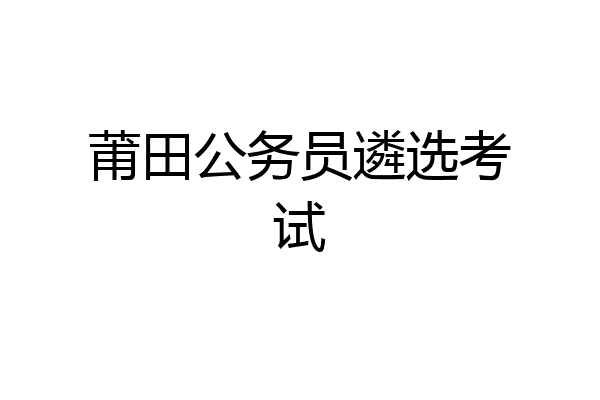 莆田公务员遴选考试